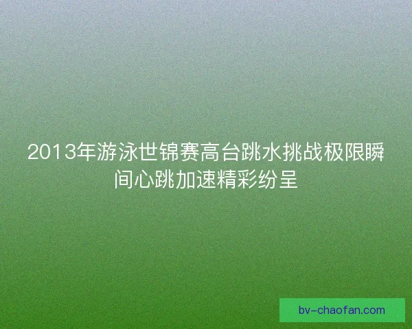 2013年游泳世锦赛高台跳水挑战极限瞬间心跳加速精彩纷呈