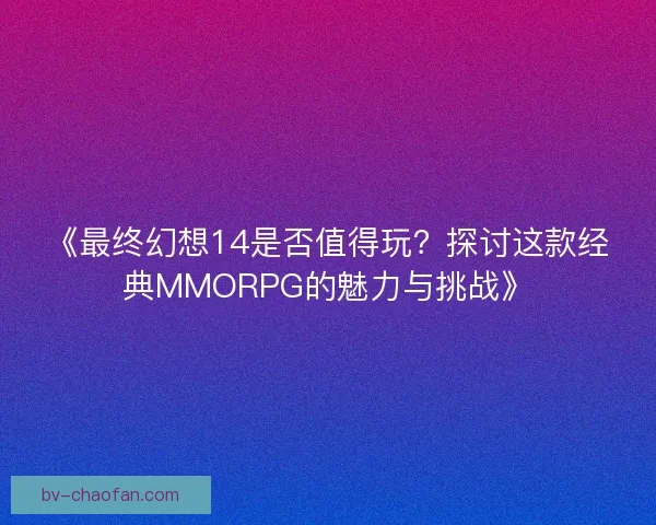 《最终幻想14是否值得玩？探讨这款经典MMORPG的魅力与挑战》