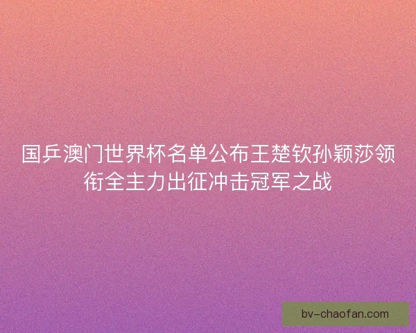 国乒澳门世界杯名单公布王楚钦孙颖莎领衔全主力出征冲击冠军之战