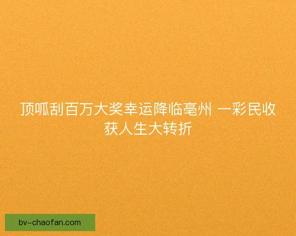 顶呱刮百万大奖幸运降临亳州 一彩民收获人生大转折